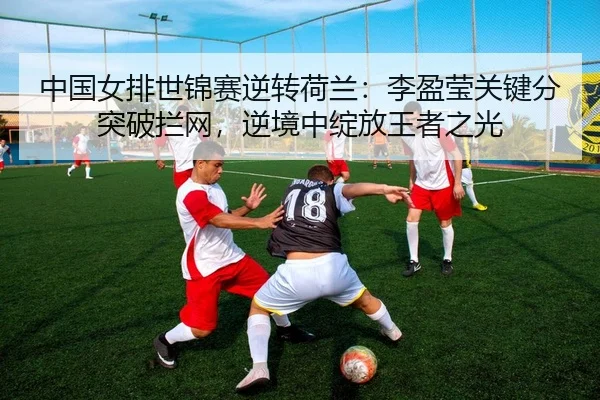 中国女排世锦赛逆转荷兰：李盈莹关键分突破拦网，逆境中绽放王者之光